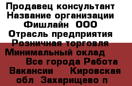 Продавец-консультант › Название организации ­ Фишлайн, ООО › Отрасль предприятия ­ Розничная торговля › Минимальный оклад ­ 25 000 - Все города Работа » Вакансии   . Кировская обл.,Захарищево п.